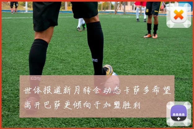 世体报道新月转会动态卡萨多希望离开巴萨更倾向于加盟胜利