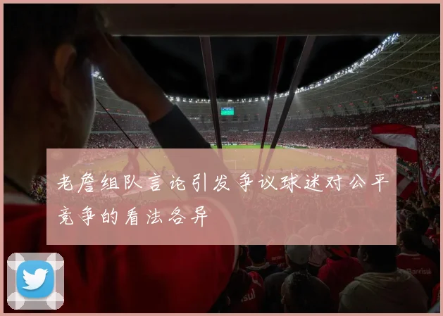 老詹组队言论引发争议球迷对公平竞争的看法各异