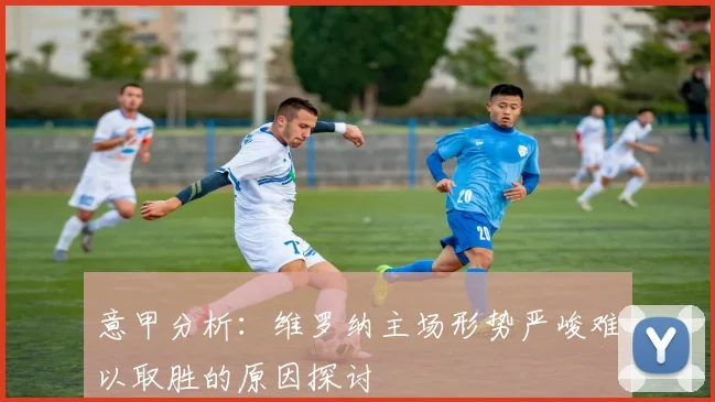 意甲分析：维罗纳主场形势严峻难以取胜的原因探讨
