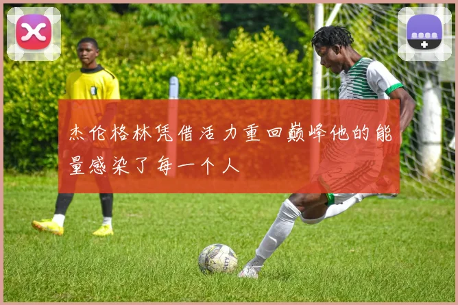 杰伦格林凭借活力重回巅峰他的能量感染了每一个人