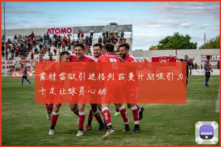 蒙特雷欲引进格列兹曼计划吸引力十足让球员心动