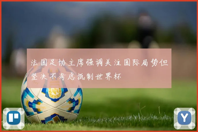 法国足协主席强调关注国际局势但坚决不考虑抵制世界杯