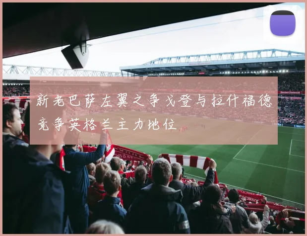 新老巴萨左翼之争戈登与拉什福德竞争英格兰主力地位