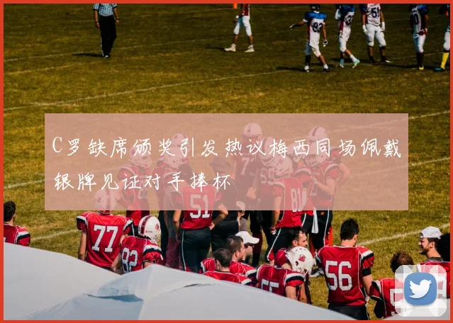 C罗缺席颁奖引发热议梅西同场佩戴银牌见证对手捧杯