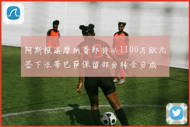 阿斯报道摩纳哥即将以1100万欧元签下法蒂巴萨保留部分转会分成