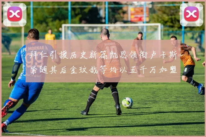 拜仁引援历史新篇凯恩领衔卢卡斯紧随其后金玟哉等均以五千万加盟