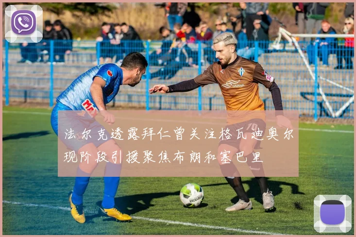 法尔克透露拜仁曾关注格瓦迪奥尔现阶段引援聚焦布朗和塞巴里