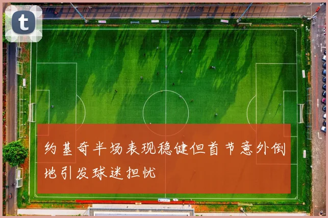 约基奇半场表现稳健但首节意外倒地引发球迷担忧