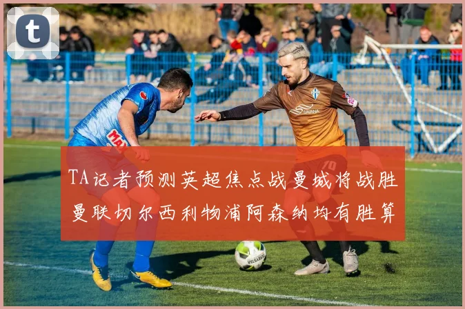 TA记者预测英超焦点战曼城将战胜曼联切尔西利物浦阿森纳均有胜算