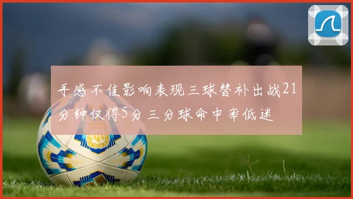 手感不佳影响表现三球替补出战21分钟仅得5分三分球命中率低迷