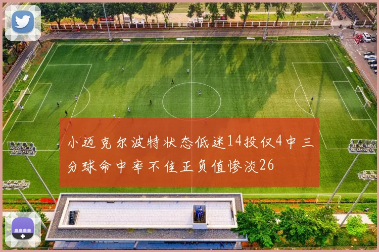 小迈克尔波特状态低迷14投仅4中三分球命中率不佳正负值惨淡26