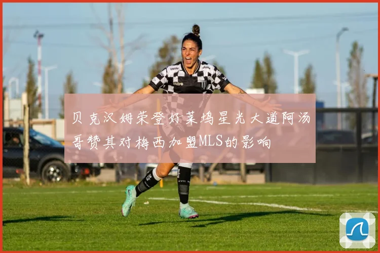 贝克汉姆荣登好莱坞星光大道阿汤哥赞其对梅西加盟MLS的影响