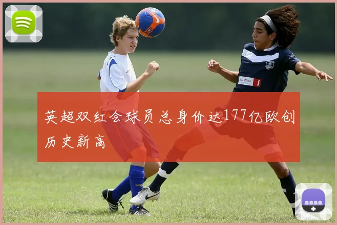 英超双红会球员总身价达177亿欧创历史新高