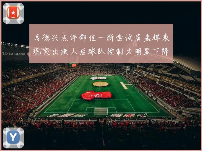 马德兴点评邵佳一新尝试黄嘉辉表现突出换人后球队控制力明显下降