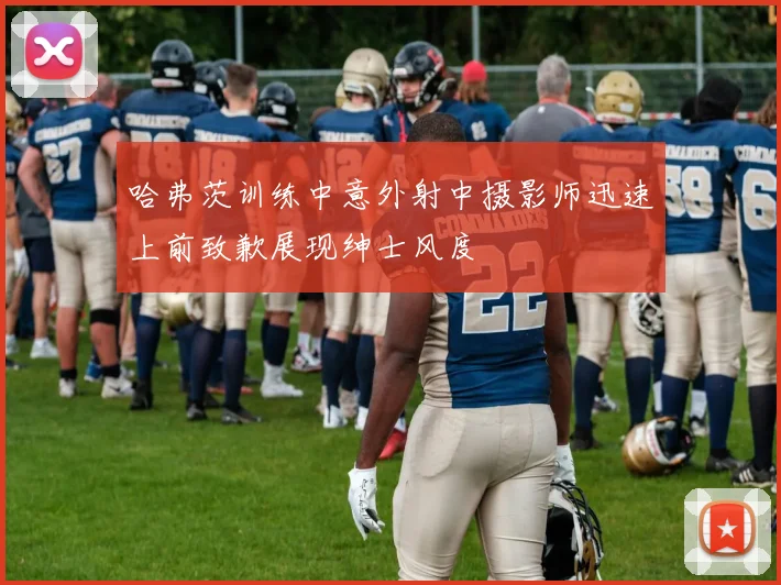 哈弗茨训练中意外射中摄影师迅速上前致歉展现绅士风度