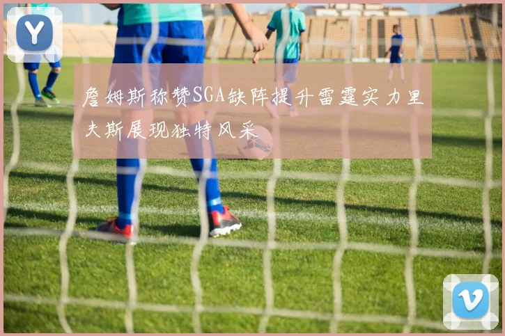詹姆斯称赞SGA缺阵提升雷霆实力里夫斯展现独特风采