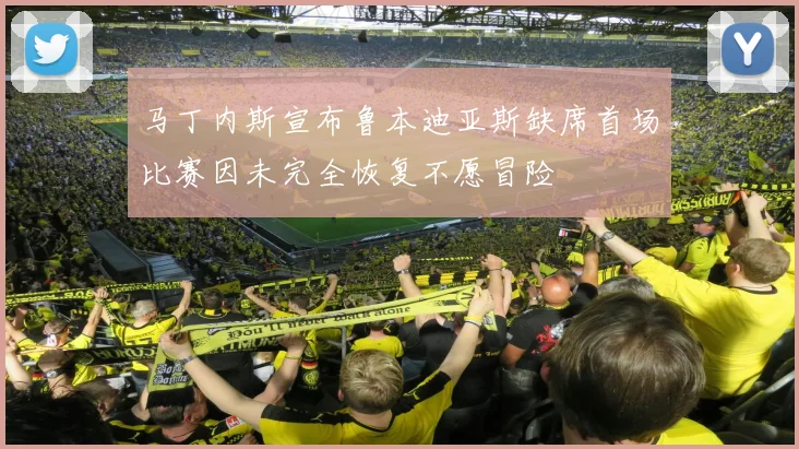 马丁内斯宣布鲁本迪亚斯缺席首场比赛因未完全恢复不愿冒险
