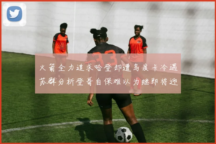火箭全力追求哈登却遭乌度卡冷遇苏群分析登哥自保难以为继即将迎来抢七大战