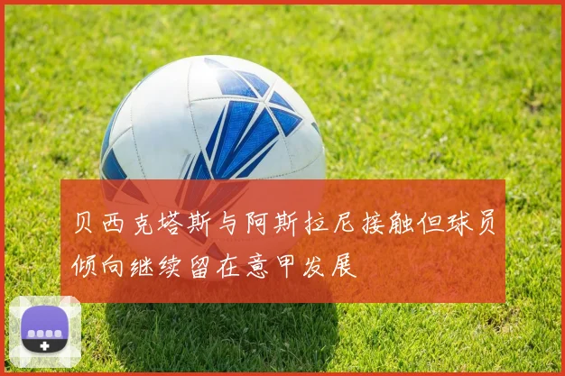 贝西克塔斯与阿斯拉尼接触但球员倾向继续留在意甲发展