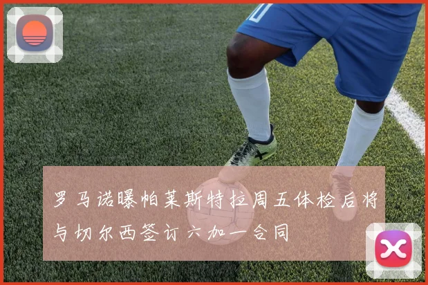 罗马诺曝帕莱斯特拉周五体检后将与切尔西签订六加一合同