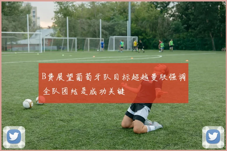 B费展望葡萄牙队目标超越曼联强调全队团结是成功关键