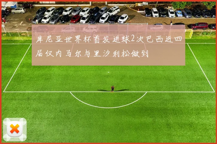 库尼亚世界杯首发进球2次巴西近四届仅内马尔与里沙利松做到