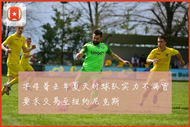 字母哥去年夏天对球队实力不满曾要求交易至纽约尼克斯