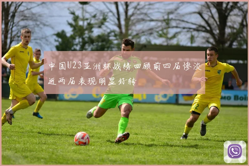 中国U23亚洲杯战绩回顾前四届惨淡近两届表现明显好转