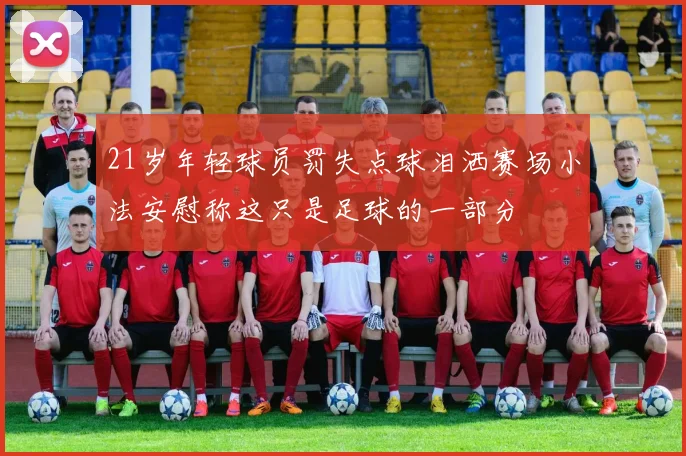 21岁年轻球员罚失点球泪洒赛场小法安慰称这只是足球的一部分